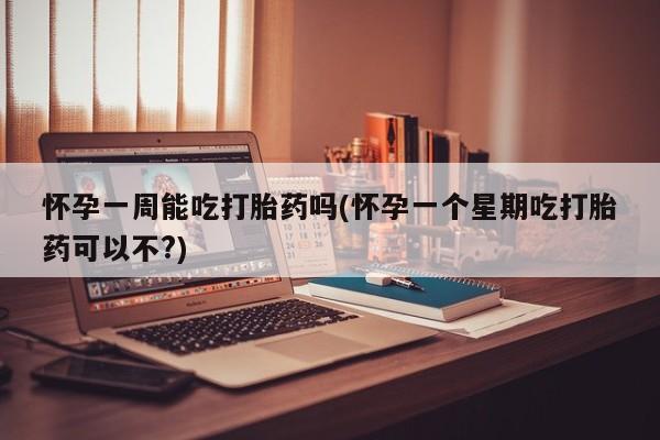 打胎药专卖打胎药专门卖店微信怀孕一周能吃打胎药吗(怀孕一个星期吃打胎药可以不?)