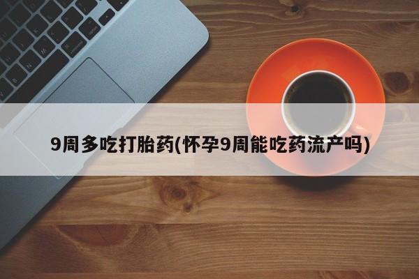 打胎药专卖打胎药专门卖店微信9周多吃打胎药(怀孕9周能吃药流产吗)
