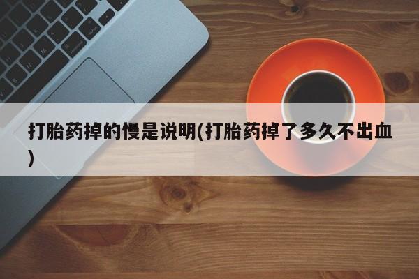 打胎药专卖打胎药专门卖店微信打胎药掉的慢是说明(打胎药掉了多久不出血)