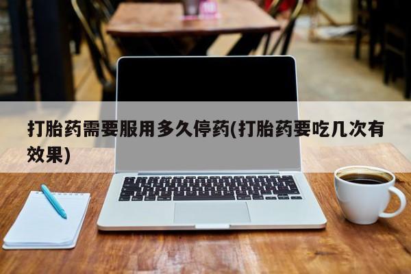 打胎药专卖打胎药专门卖店微信打胎药需要服用多久停药(打胎药要吃几次有效果)