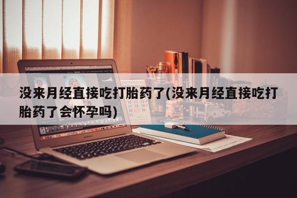 打胎药专卖打胎药专门卖店微信没来月经直接吃打胎药了(没来月经直接吃打胎药了会怀孕吗)