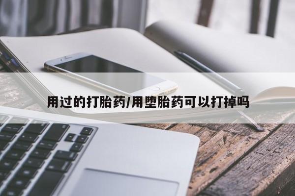 打胎药专卖打胎药专门卖店微信用过的打胎药/用堕胎药可以打掉吗