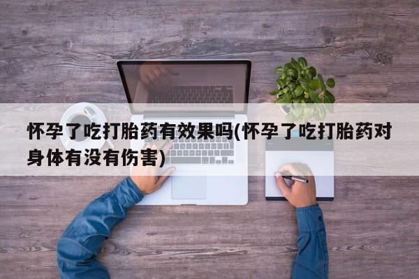 打胎药专卖打胎药专门卖店微信怀孕了吃打胎药有效果吗(怀孕了吃打胎药对身体有没有伤害)