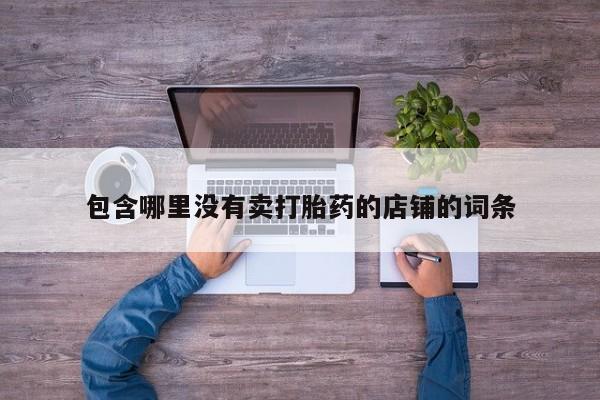 打胎药专卖打胎药专门卖店微信包含哪里没有卖打胎药的店铺的词条