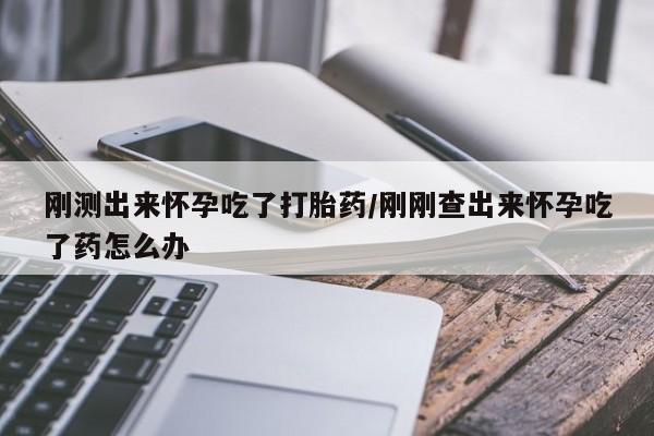 打胎药专卖打胎药专门卖店微信刚测出来怀孕吃了打胎药/刚刚查出来怀孕吃了药怎么办