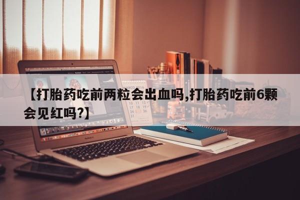 打胎药专卖打胎药专门卖店微信【打胎药吃前两粒会出血吗,打胎药吃前6颗会见红吗?】