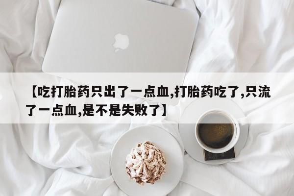打胎药专卖打胎药专门卖店微信【吃打胎药只出了一点血,打胎药吃了,只流了一点血,是不是失败了】