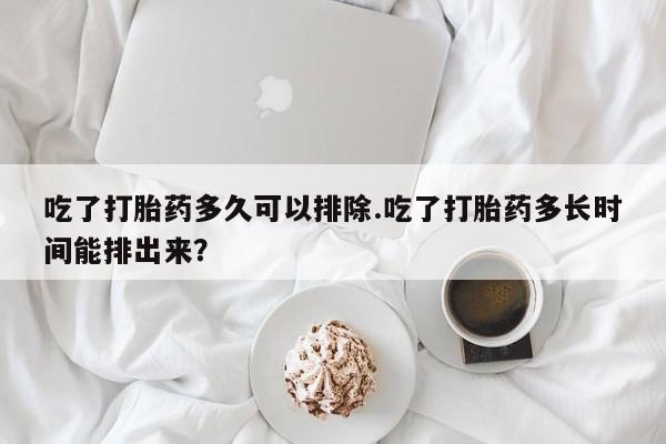 打胎药专卖打胎药专门卖店微信吃了打胎药多久可以排除.吃了打胎药多长时间能排出来？