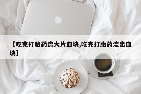 打胎药专卖打胎药专门卖店微信【吃完打胎药流大片血块,吃完打胎药流出血块】