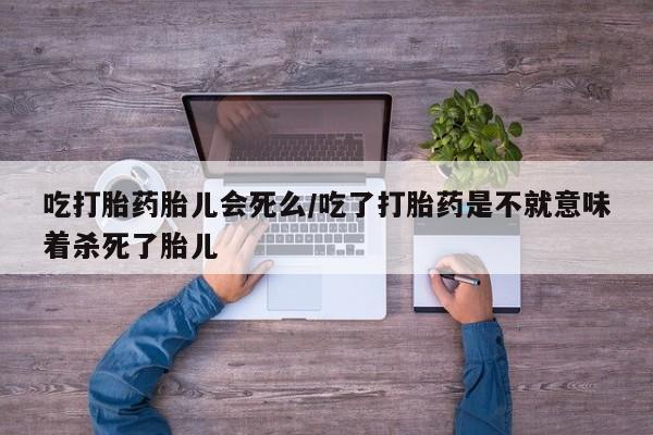 打胎药专卖打胎药专门卖店微信吃打胎药胎儿会死么/吃了打胎药是不就意味着杀死了胎儿