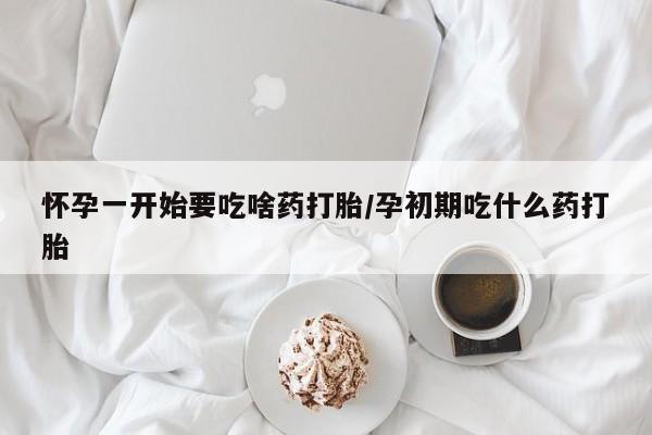 打胎药专卖打胎药专门卖店微信怀孕一开始要吃啥药打胎/孕初期吃什么药打胎