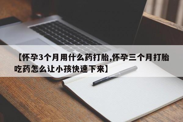 打胎药专卖打胎药专门卖店微信【怀孕3个月用什么药打胎,怀孕三个月打胎吃药怎么让小孩快速下来】