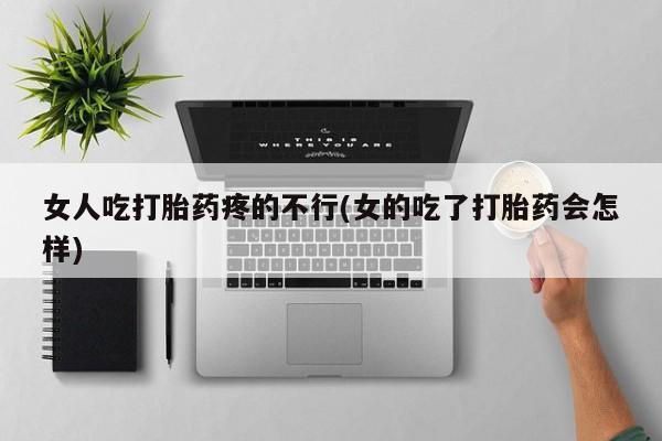 打胎药专卖打胎药专门卖店微信女人吃打胎药疼的不行(女的吃了打胎药会怎样)
