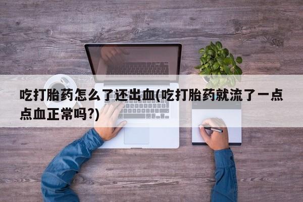 打胎药专卖打胎药专门卖店微信吃打胎药怎么了还出血(吃打胎药就流了一点点血正常吗?)