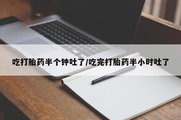 打胎药专卖打胎药专门卖店微信吃打胎药半个钟吐了/吃完打胎药半小时吐了