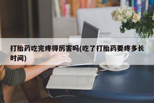 打胎药专卖打胎药专门卖店微信打胎药吃完疼得厉害吗(吃了打胎药要疼多长时间)
