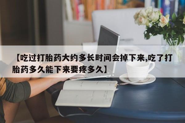 打胎药专卖打胎药专门卖店微信【吃过打胎药大约多长时间会掉下来,吃了打胎药多久能下来要疼多久】
