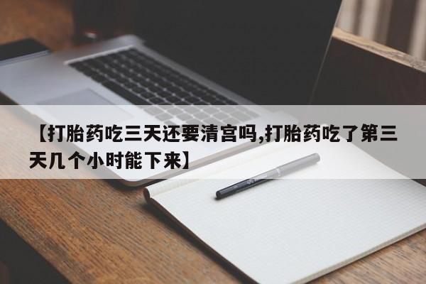 打胎药专卖打胎药专门卖店微信【打胎药吃三天还要清宫吗,打胎药吃了第三天几个小时能下来】