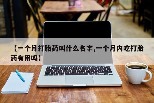 打胎药专卖打胎药专门卖店微信【一个月打胎药叫什么名字,一个月内吃打胎药有用吗】