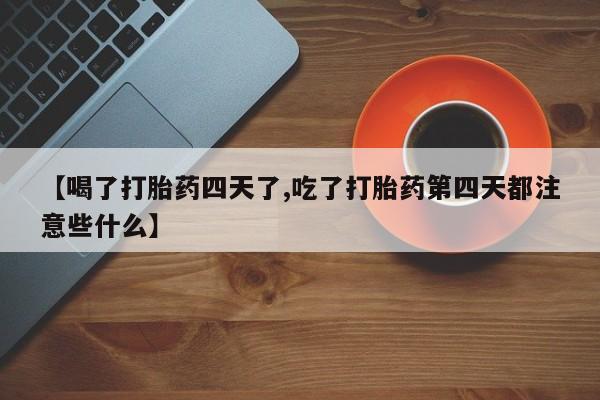 打胎药专卖打胎药专门卖店微信【喝了打胎药四天了,吃了打胎药第四天都注意些什么】
