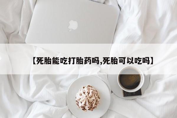 打胎药专卖打胎药专门卖店微信【死胎能吃打胎药吗,死胎可以吃吗】